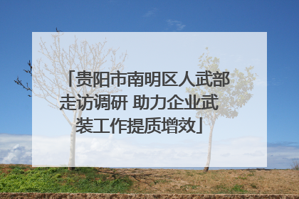 贵阳市南明区人武部走访调研 助力企业武装工作提质增效