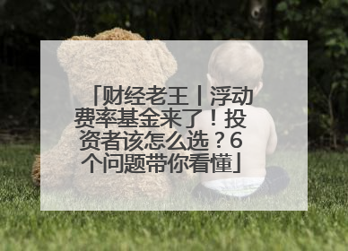 财经老王丨浮动费率基金来了！投资者该怎么选？6个问题带你看懂