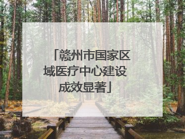 赣州市国家区域医疗中心建设成效显著