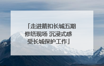 走进箭扣长城五期修缮现场 沉浸式感受长城保护工作