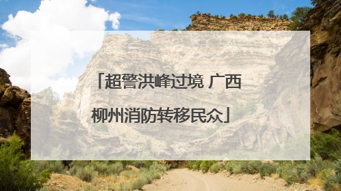 超警洪峰过境 广西柳州消防转移民众