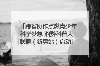 跨省协作点燃青少年科学梦想 湘黔科普大联盟（新晃站）启动