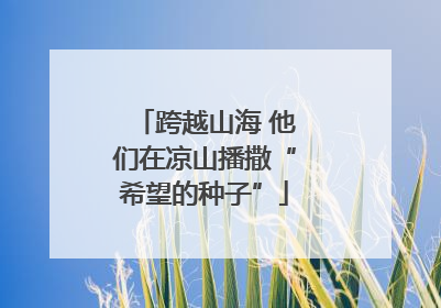 跨越山海 他们在凉山播撒“希望的种子”