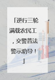 逆行三轮满载农民工，交警普法警示劝导！