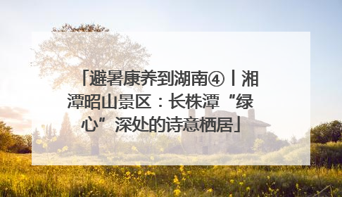 避暑康养到湖南④丨湘潭昭山景区：长株潭“绿心”深处的诗意栖居