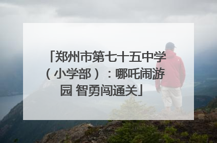 郑州市第七十五中学（小学部）：哪吒闹游园 智勇闯通关