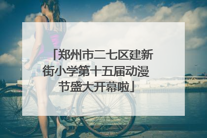 郑州市二七区建新街小学第十五届动漫节盛大开幕啦