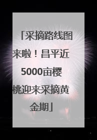 采摘路线图来啦！昌平近5000亩樱桃迎来采摘黄金期