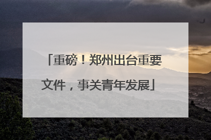 重磅！郑州出台重要文件，事关青年发展