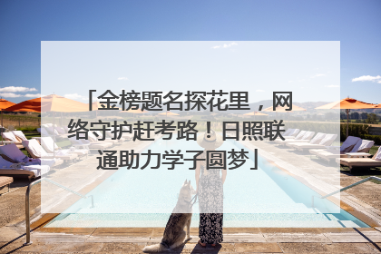 金榜题名探花里，网络守护赶考路！日照联通助力学子圆梦