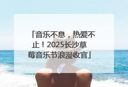音乐不息，热爱不止！2025长沙草莓音乐节浪漫收官