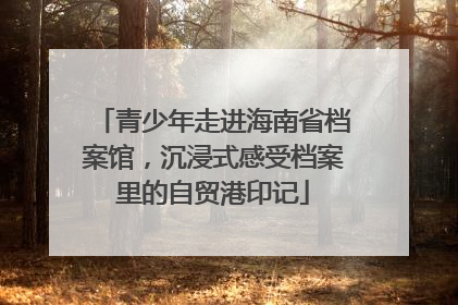 青少年走进海南省档案馆，沉浸式感受档案里的自贸港印记