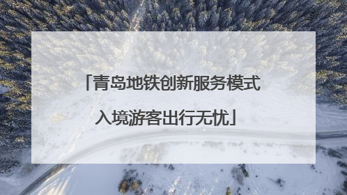 青岛地铁创新服务模式 入境游客出行无忧