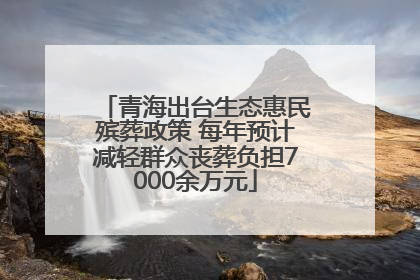青海出台生态惠民殡葬政策 每年预计减轻群众丧葬负担7000余万元