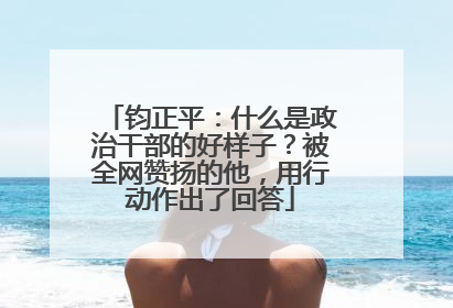 钧正平：什么是政治干部的好样子？被全网赞扬的他，用行动作出了回答