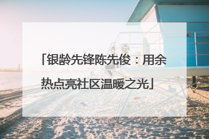银龄先锋陈先俊：用余热点亮社区温暖之光