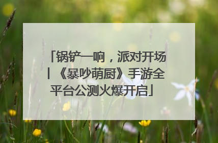 锅铲一响，派对开场丨《暴吵萌厨》手游全平台公测火爆开启