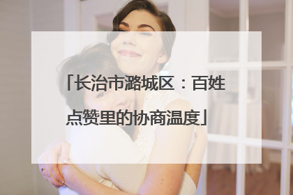 长治市潞城区：百姓点赞里的协商温度