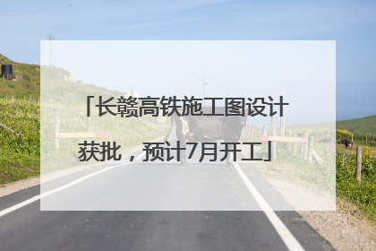 长赣高铁施工图设计获批，预计7月开工