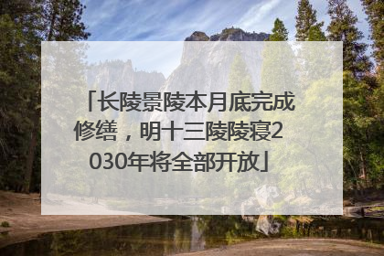 长陵景陵本月底完成修缮，明十三陵陵寝2030年将全部开放