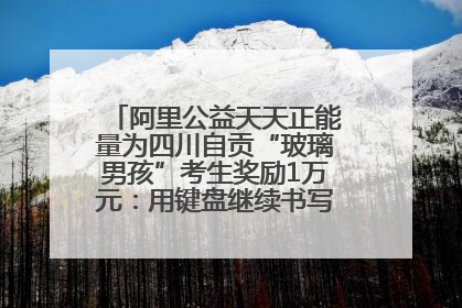 阿里公益天天正能量为四川自贡“玻璃男孩”考生奖励1万元：用键盘继续书写不设限的人生