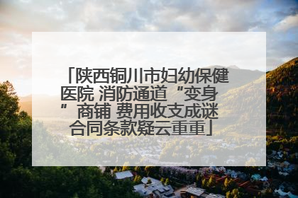 陕西铜川市妇幼保健医院 消防通道“变身”商铺 费用收支成谜 合同条款疑云重重