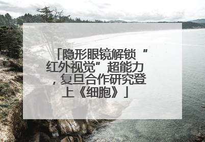 隐形眼镜解锁“红外视觉”超能力，复旦合作研究登上《细胞》