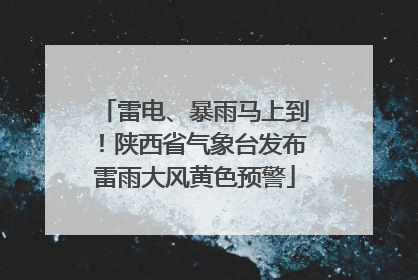 雷电、暴雨马上到！陕西省气象台发布雷雨大风黄色预警