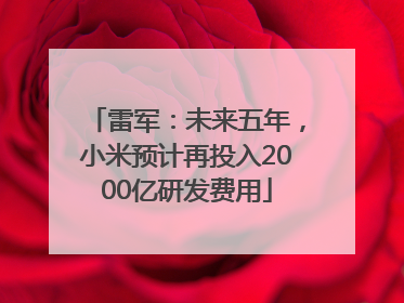 雷军：未来五年，小米预计再投入2000亿研发费用