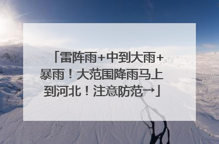 雷阵雨+中到大雨+暴雨！大范围降雨马上到河北！注意防范→