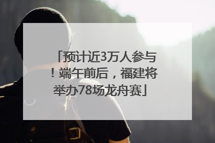 预计近3万人参与！端午前后，福建将举办78场龙舟赛