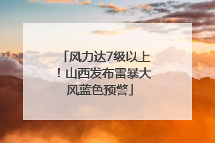 风力达7级以上！山西发布雷暴大风蓝色预警