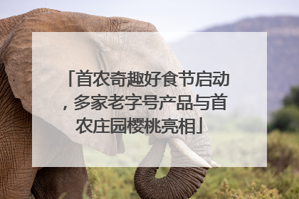 首农奇趣好食节启动，多家老字号产品与首农庄园樱桃亮相