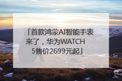首款鸿蒙AI智能手表来了，华为WATCH 5售价2699元起