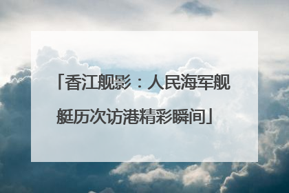 香江舰影：人民海军舰艇历次访港精彩瞬间