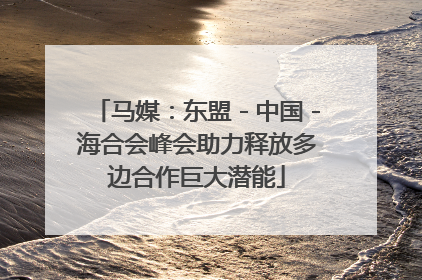 马媒：东盟－中国－海合会峰会助力释放多边合作巨大潜能