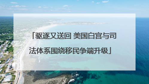 驱逐又送回 美国白宫与司法体系围绕移民争端升级