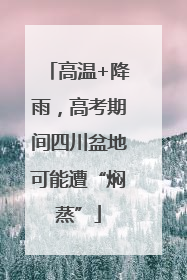 高温+降雨，高考期间四川盆地可能遭“焖蒸”