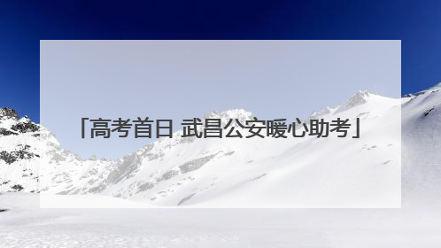 高考首日 武昌公安暖心助考