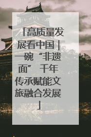 高质量发展看中国｜一碗“非遗面” 千年传承赋能文旅融合发展