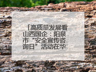 高质量发展看山西国企：阳泉市“安全宣传咨询日”活动在华阳集团举行