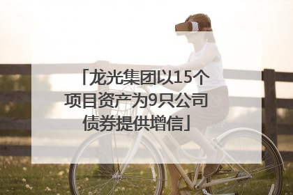 龙光集团以15个项目资产为9只公司债券提供增信
