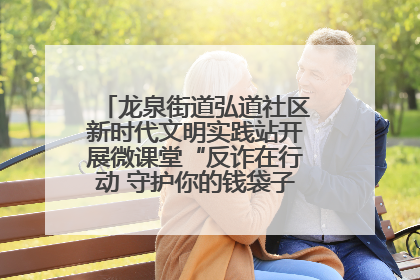 龙泉街道弘道社区新时代文明实践站开展微课堂“反诈在行动 守护你的钱袋子”反诈宣讲活动