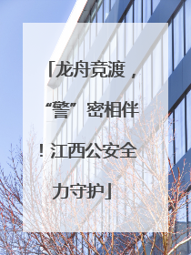 龙舟竞渡，“警”密相伴！江西公安全力守护