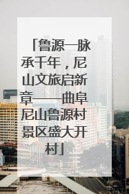 鲁源一脉承千年，尼山文旅启新章——曲阜尼山鲁源村景区盛大开村