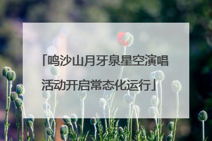 鸣沙山月牙泉星空演唱活动开启常态化运行