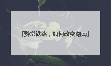 黔常铁路，如何改变湖南
