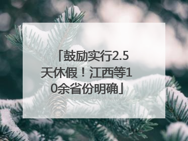 鼓励实行2.5天休假！江西等10余省份明确