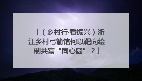 （乡村行·看振兴）浙江乡村弓箭馆何以靶向绘制共富“同心圆”？