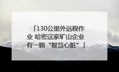 130公里外远程作业 哈密这家矿山企业有一颗“智慧心脏”